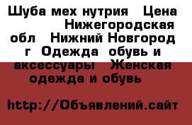 Шуба мех нутрия › Цена ­ 15 000 - Нижегородская обл., Нижний Новгород г. Одежда, обувь и аксессуары » Женская одежда и обувь   